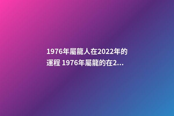 1976年屬龍人在2022年的運程 1976年屬龍的在2022年的運勢-第1張-觀點-玄機派
